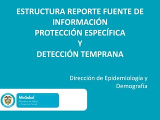 ESTRUCTURA REPORTE FUENTE DE
INFORMACIÓN
PROTECCIÓN ESPECÍFICA
Y
DETECCIÓN TEMPRANA
Dirección de Epidemiología y
Demografía
 