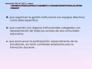 iii . que organicen la gestión institucional con equipos directivos, como área específica. iv . que cuenten con órganos institucionales colegiados con representación de todos los actores de esa comunidad educativa; v . que promuevan la participación; especialmente de los estudiantes, en tanto contenido enseñante para la formación docente. 
