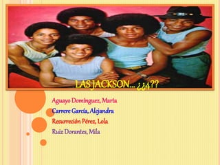 LAS JACKSON… ¿¿4??
AguayoDomínguez, Marta
Carrere García, Alejandra
Resurreción Pérez, Lola
RuizDorantes, Mila
 