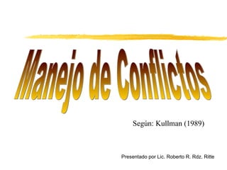 Manejo de Conflictos Según: Kullman (1989) Presentado por Lic. Roberto R. Rdz. Ritte 