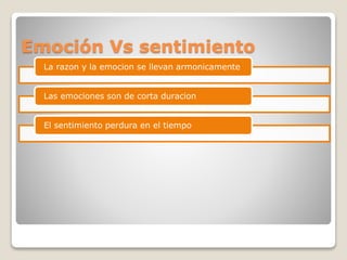La razon y la emocion se llevan armonicamente
Las emociones son de corta duracion
El sentimiento perdura en el tiempo
Emoción Vs sentimiento
 
