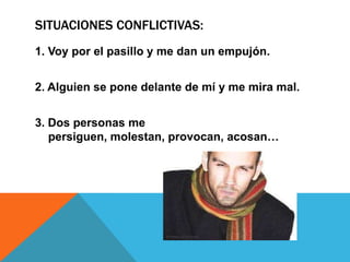 Situaciones conflictivas:1. Voy por el pasillo y me dan un empujón.2. Alguien se pone delante de mí y me mira mal.3. Dos personas me persiguen, molestan, provocan, acosan…
