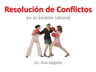 Resolución de Conflictos 
en el ámbito laboral 
Lic. Ana Salgado 
 