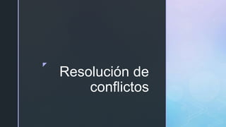 z
Resolución de
conflictos
 