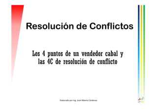 Resolución de Conflictos
Los 4 puntos de un vendedor cabal y
las 4C de resolución de conflicto
Elaborado por Ing. José Alberto Cárdenas
 