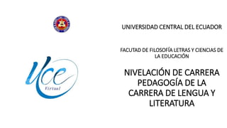UNIVERSIDAD CENTRAL DEL ECUADOR
FACUTAD DE FILOSOFÍA LETRAS Y CIENCIAS DE
LA EDUCACIÓN
NIVELACIÓN DE CARRERA
PEDAGOGÍA DE LA
CARRERA DE LENGUA Y
LITERATURA
 