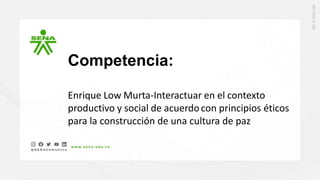Competencia:
Enrique Low Murta-Interactuar en el contexto
productivo y social de acuerdocon principios éticos
para la construcción de una cultura de paz
 