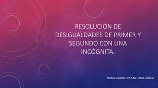 RESOLUCIÓN DE
DESIGUALDADES DE PRIMER Y
SEGUNDO CON UNA
INCÓGNITA.
MARIA GUADALUPE SANTIAGO GARCIA
 