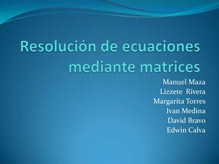 Resolución de ecuaciones mediante matrices Manuel Maza Lizzete  Rivera Margarita Torres Ivan Medina David Bravo Edwin Calva 
