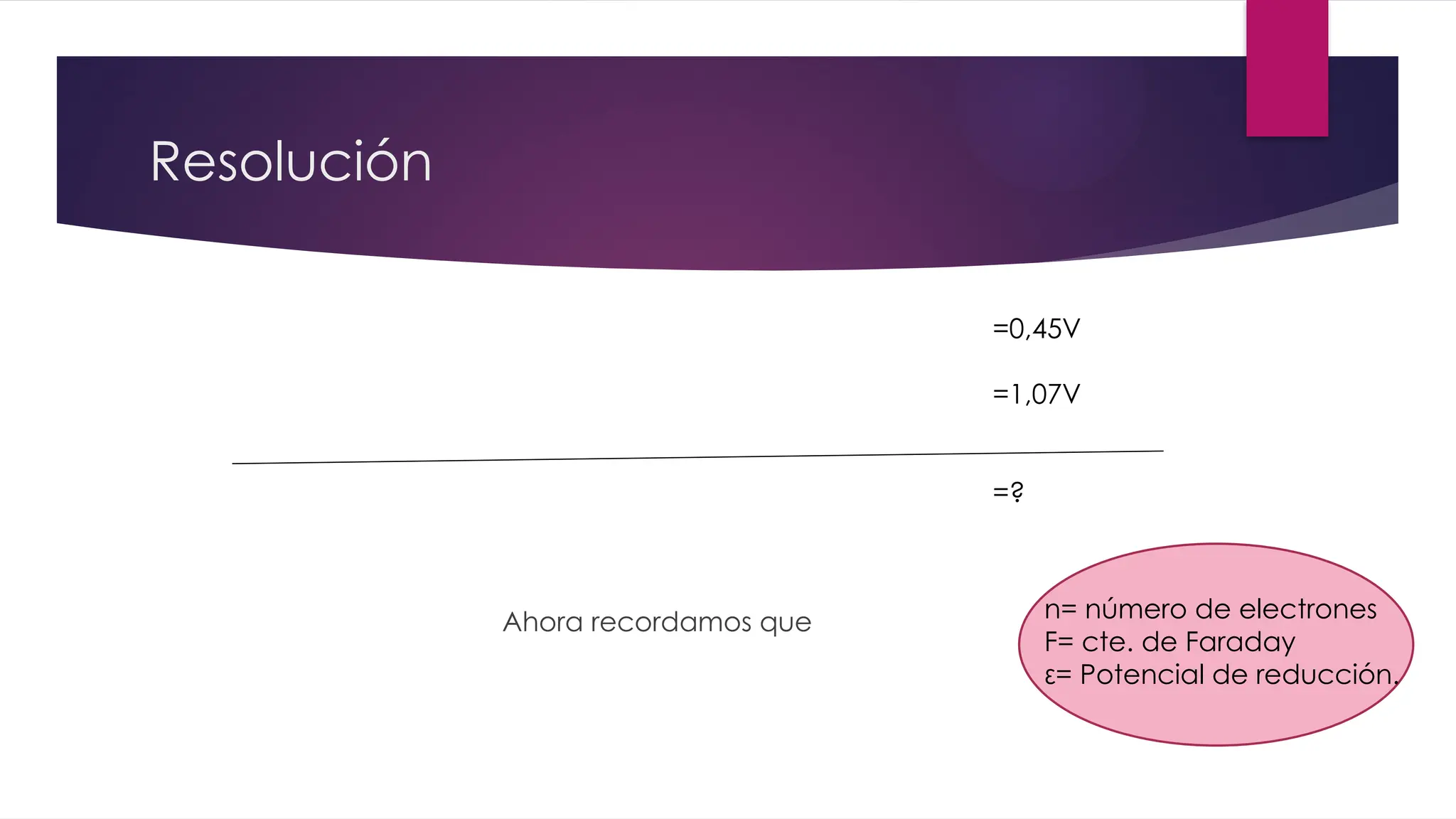 Resolución
Ahora recordamos que
=0,45V
=1,07V
=?
n= número de electrones
F= cte. de Faraday
ε= Potencial de reducción.
 