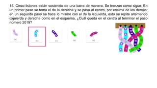 15. Cinco listones están sostenido de una barra de manera. Se trenzan como sigue: En
un primer paso se toma el de la derecha y se pasa al centro, por encima de los demás;
en un segundo paso se hace lo mismo con el de la izquierda, esto se repite alternando
izquierda y derecha como en el esquema, ¿Cuál queda en el centro al terminar el paso
número 2019?
 