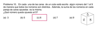 Problema 10. En cada una de las caras de un cubo está escrito algún número del 1 al 9
de manera que todos los números son distintos. Además, la suma de los números en cada
pareja de caras opuestas es la misma.
¿Qué número queda opuesto al 5?
(a) 3 (b) 5 (c) 6 (d) 7 (e) 9
 