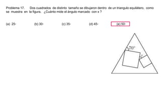 Problema 17. Dos cuadrados de distinto tamaño se dibujaron dentro de un triangulo equilátero, como
se muestra en la figura. ¿Cuánto mide el ángulo marcado con x ?
(a) 25◦ (b) 30◦ (c) 35◦ (d) 45◦ (e) 50◦
 