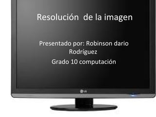 Resolución  de la imagen  Presentado por: Robinson dario Rodríguez  Grado 10 computación 