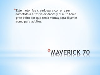 *Este motor fue creado para correr y ser 
sometido a altas velocidades y el auto tenia 
gran éxito por que tenia ventas para jóvenes 
como para adultos. 
* 
 
