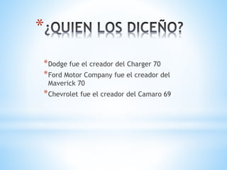 * 
*Dodge fue el creador del Charger 70 
*Ford Motor Company fue el creador del 
Maverick 70 
*Chevrolet fue el creador del Camaro 69 
 