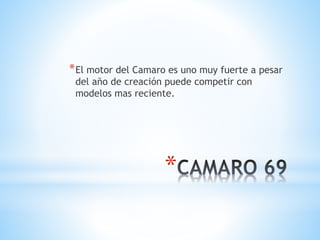 *El motor del Camaro es uno muy fuerte a pesar 
del año de creación puede competir con 
modelos mas reciente. 
* 
 