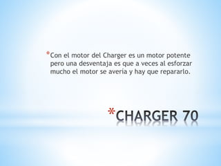 *Con el motor del Charger es un motor potente 
pero una desventaja es que a veces al esforzar 
mucho el motor se avería y hay que repararlo. 
* 
 