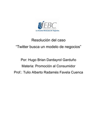 Resolución del caso
“Twitter busca un modelo de negocios”
Por: Hugo Brian Dardayrol Garduño
Materia: Promoción al Consumidor
Prof.: Tulio Alberto Radamés Favela Cuenca
 