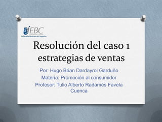 Resolución del caso 1
estrategias de ventas
Por: Hugo Brian Dardayrol Garduño
Materia: Promoción al consumidor
Profesor: Tulio Alberto Radamés Favela
Cuenca

 