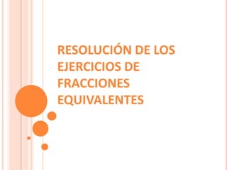 RESOLUCIÓN DE LOS
EJERCICIOS DE
FRACCIONES
EQUIVALENTES
 