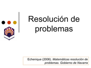 Resolución de
 problemas


Echenique (2006). Matemáticas resolución de
            problemas. Gobierno de Navarra
 