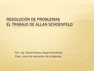 RESOLUCIÓN DE PROBLEMAS
EL TRABAJO DE ALLAN SCHOENFELD

Por Ing. Daniel Alonso Ángel Hernández
Para curso de resolución de problemas

 