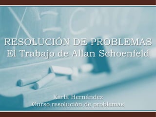 RESOLUCIÓN DE PROBLEMAS
El Trabajo de Allan Schoenfeld

Karla Hernández
Curso resolución de problemas

 