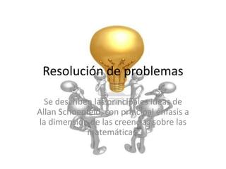 Resolución de problemas
Se describen las principales ideas de
Allan Schoenfeld, con principal énfasis a
la dimensión de las creencias sobre las
matemáticas.

 