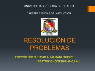 RESOLUCIÓN DE
PROBLEMAS
UNIVERSIDAD PÚBLICA DE EL ALTO
CARRERA CIENCIAS DE LA EDUCCIÓN
EXPOSITORES: DAVID A. MAMANI QUISPE
BEATRIZ CHOQUEHUANCA ALI
 