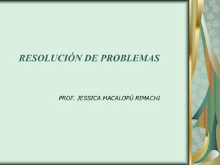 RESOLUCIÓN DE PROBLEMAS
PROF. JESSICA MACALOPÚ RIMACHI
 