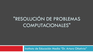 &quot;RESOLUCIÓN DE PROBLEMAS COMPUTACIONALES&quot; Instituto de Educación Media “Dr. Arturo Oñativia” 