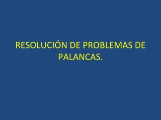 RESOLUCIÓN DE PROBLEMAS DE
PALANCAS.
 