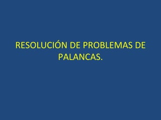 RESOLUCIÓN DE PROBLEMAS DE PALANCAS. 