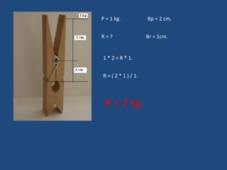 P = 1 kg.  Bp = 2 cm. R = ?  Br = 1cm. 1 * 2 = R * 1. R = ( 2 * 1 ) / 1. R = 2 kg. 