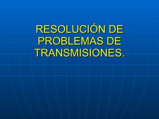 RESOLUCIÓN DE PROBLEMAS DE TRANSMISIONES. 