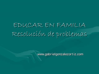 EDUCAR EN FAMILIAEDUCAR EN FAMILIA
Resolución de problemasResolución de problemas
www.gabrielgonzalezort iz.comwww.gabrielgonzalezort iz.com
 
