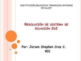 INSTITUCIÓN EDUCATIVA “FRANCISCO ANTONIO DE ULLOA” Resolución de sistema de ecuación 2x2 Por: Jerson Stephen Cruz C.                  901 
