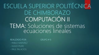 ESCUELA SUPERIOR POLITÉCNICA
DE CHIMBORAZO
COMPUTACIÓN II
TEMA: Soluciones de sistemas
ecuaciones lineales
REALIZADO POR: GRUPO # 6
- PABLO NARVÁEZ
- HUGO PIURE
- PAUL PALACIOS
 