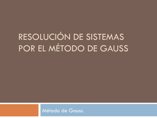 RESOLUCIÓN DE SISTEMAS POR EL MÉTODO DE GAUSS Método de Gauss. 