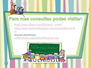 •http://www.vitutor.com/al/trigo/tr_e.html
•http://www.sectormatematica.cl/proyectos/fttrirect.ht
m
•Correo electrónico:
mailto:mailtocarlamelisa789@gmail.com
Resolucion de triángulos rectángulos
 