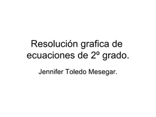 Resolución grafica de  ecuaciones de 2º grado. Jennifer Toledo Mesegar. 