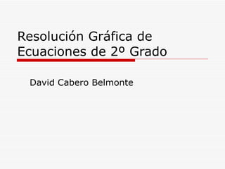 Resolución Gráfica de Ecuaciones de 2º Grado David Cabero Belmonte 