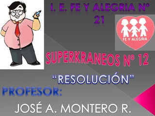I. E. FE Y ALEGRIA Nº 21 SUPERKRANEOS Nº 12 “RESOLUCIÓN” PROFESOR: JOSÉ A. MONTERO R. 