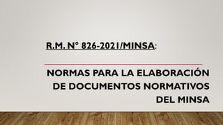 R.M. N° 826-2021/MINSA:
NORMAS PARA LA ELABORACIÓN
DE DOCUMENTOS NORMATIVOS
DEL MINSA
 