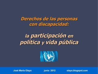 Derechos de las personas
         con discapacidad:

         participación en
          la
     política y vida pública



José María Olayo   junio 2012   olayo.blogspot.com
 