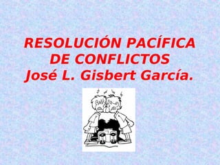 RESOLUCIÓN PACÍFICA
   DE CONFLICTOS
José L. Gisbert García.
 