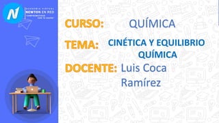 QUÍMICA
CINÉTICA Y EQUILIBRIO
QUÍMICA
Luis Coca
Ramírez
 