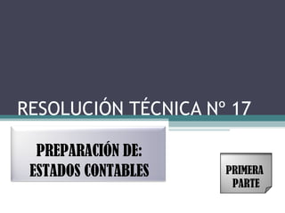 RESOLUCIÓN TÉCNICA Nº 17

  PREPARACIÓN DE:
 ESTADOS CONTABLES   PRIMERA
                      PARTE
 