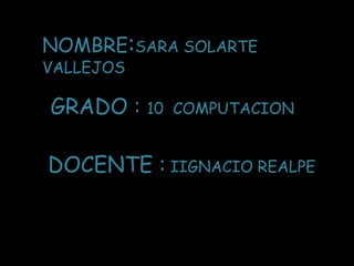 NOMBRE:SARA SOLARTE VALLEJOS GRADO : 10  COMPUTACION DOCENTE : IIGNACIO REALPE 